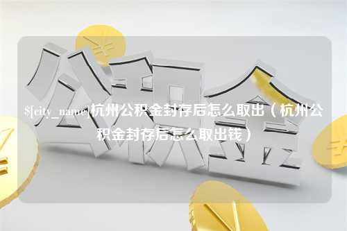 昭通杭州公积金封存后怎么取出（杭州公积金封存后怎么取出钱）