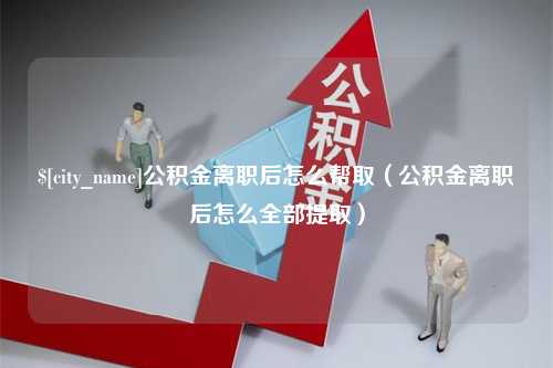 昭通公积金离职后怎么帮取（公积金离职后怎么全部提取）