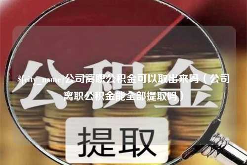 昭通公司离职公积金可以取出来吗（公司离职公积金能全部提取吗）